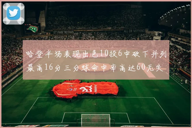 哈登半场表现出色10投6中砍下并列最高16分三分球命中率高达60无失误