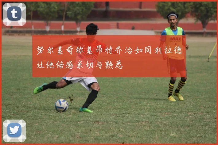 努尔基奇称基昂特乔治如同利拉德让他倍感亲切与熟悉