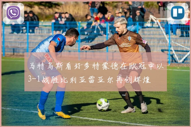 马特乌斯看好多特蒙德在欧冠中以3-1战胜比利亚雷亚尔再创辉煌