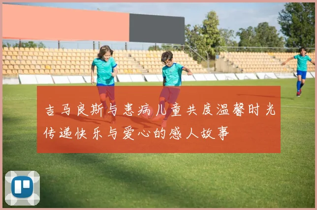 吉马良斯与患病儿童共度温馨时光传递快乐与爱心的感人故事