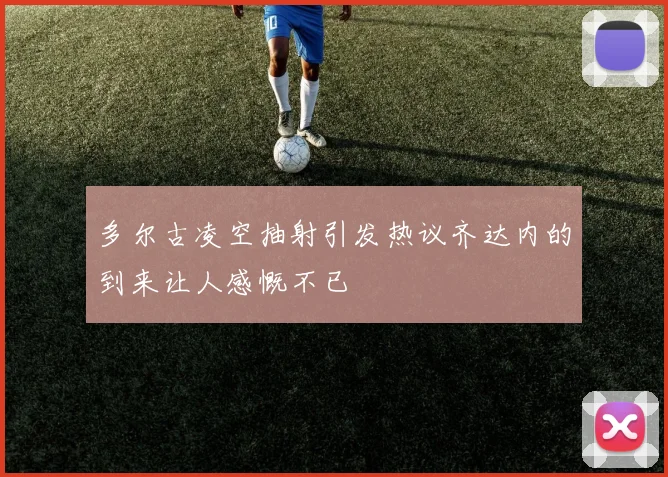 多尔古凌空抽射引发热议齐达内的到来让人感慨不已