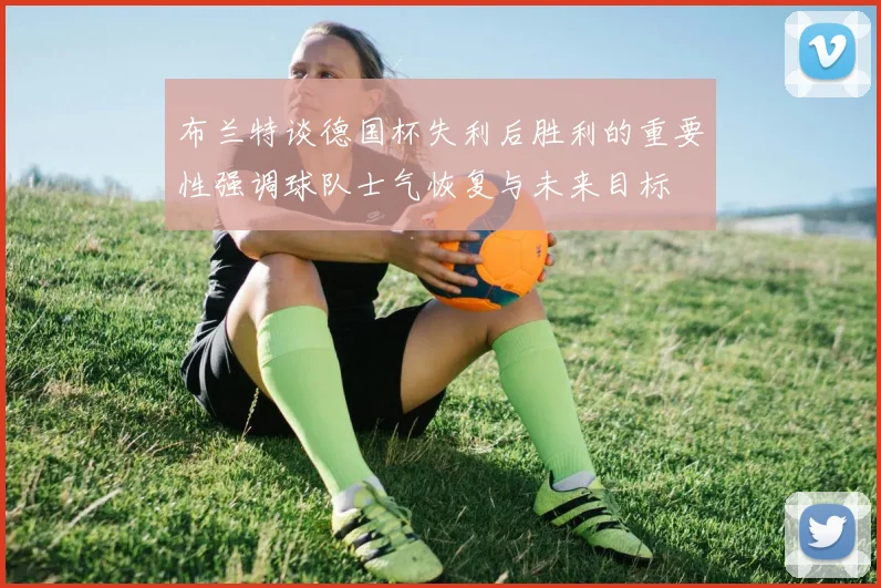 布兰特谈德国杯失利后胜利的重要性强调球队士气恢复与未来目标
