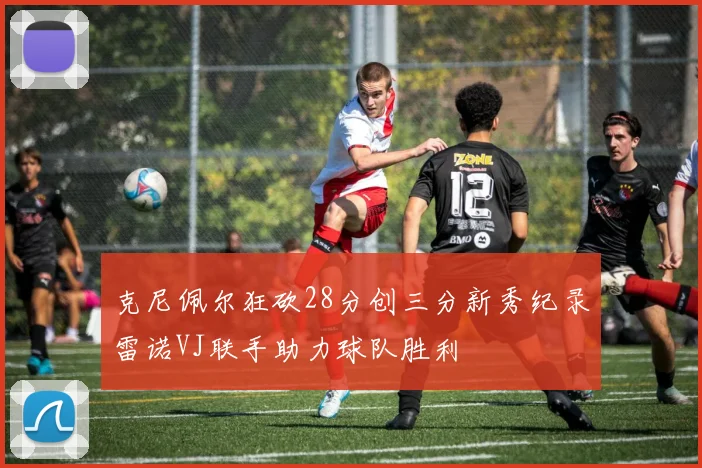 克尼佩尔狂砍28分创三分新秀纪录雷诺VJ联手助力球队胜利
