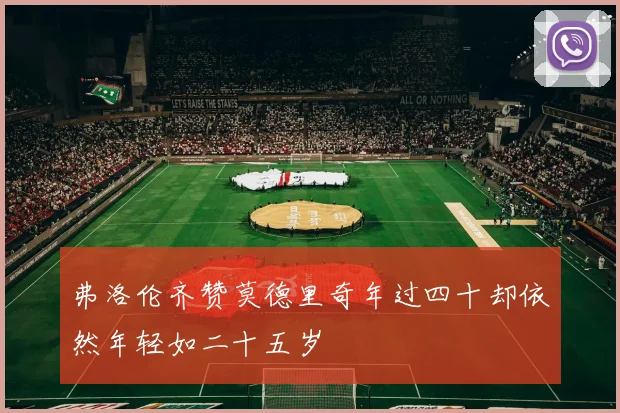 弗洛伦齐赞莫德里奇年过四十却依然年轻如二十五岁