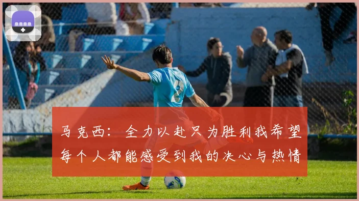 马克西：全力以赴只为胜利我希望每个人都能感受到我的决心与热情