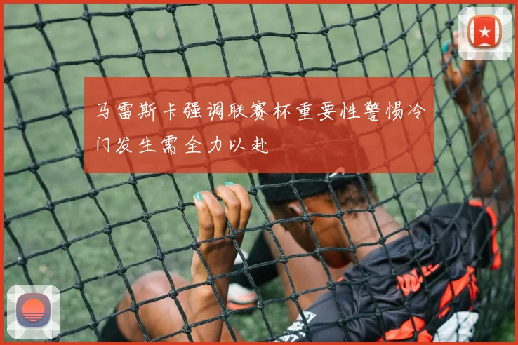 马雷斯卡强调联赛杯重要性警惕冷门发生需全力以赴