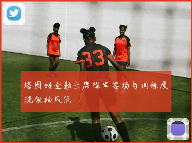 塔图姆全勤出席绿军客场与训练展现领袖风范