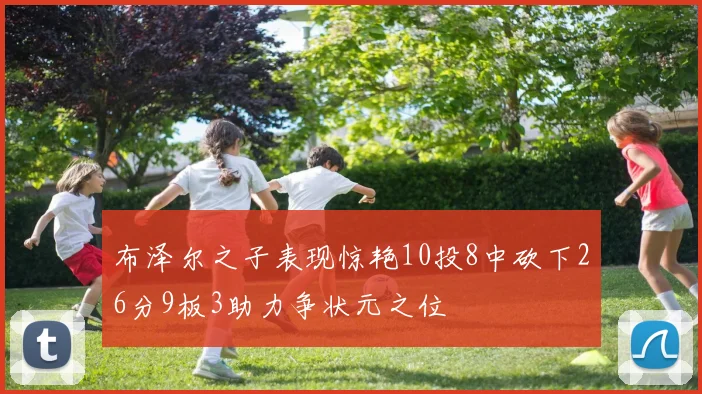 布泽尔之子表现惊艳10投8中砍下26分9板3助力争状元之位