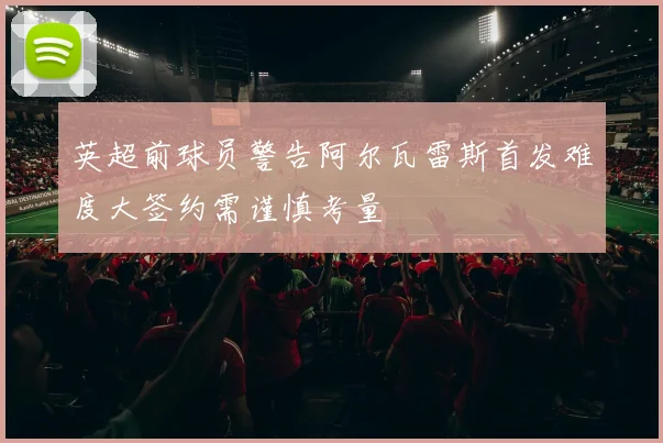 英超前球员警告阿尔瓦雷斯首发难度大签约需谨慎考量