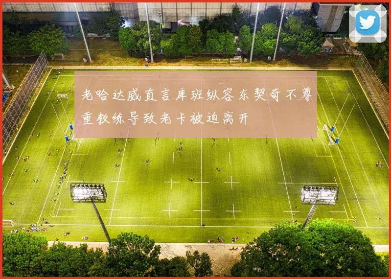 老哈达威直言库班纵容东契奇不尊重教练导致老卡被迫离开