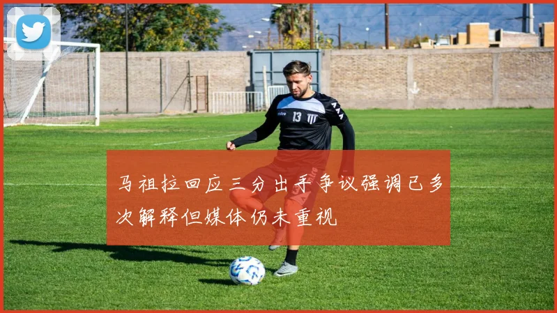 马祖拉回应三分出手争议强调已多次解释但媒体仍未重视