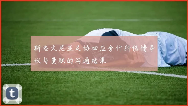 斯洛文尼亚足协回应舍什科伤情争议与曼联的沟通结果