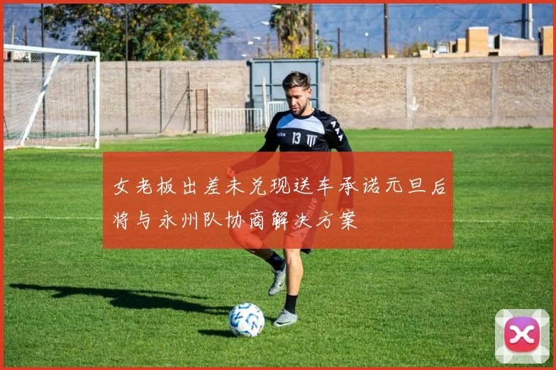 女老板出差未兑现送车承诺元旦后将与永州队协商解决方案
