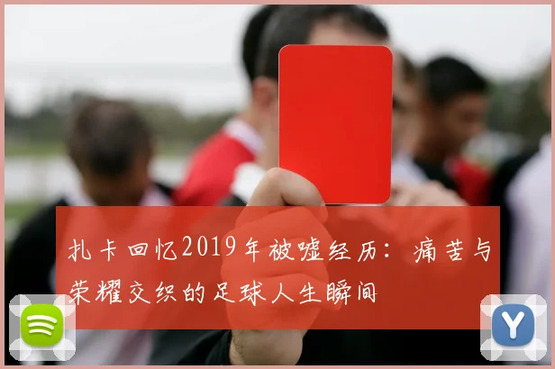 扎卡回忆2019年被嘘经历：痛苦与荣耀交织的足球人生瞬间