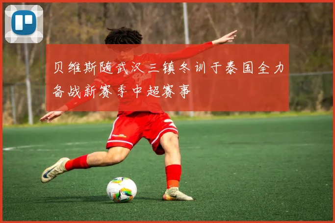 贝维斯随武汉三镇冬训于泰国全力备战新赛季中超赛事