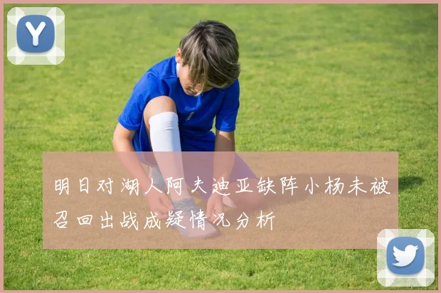 明日对湖人阿夫迪亚缺阵小杨未被召回出战成疑情况分析