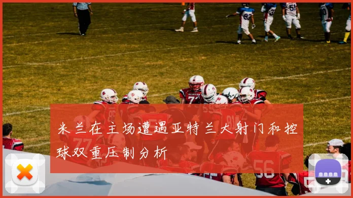 米兰在主场遭遇亚特兰大射门和控球双重压制分析