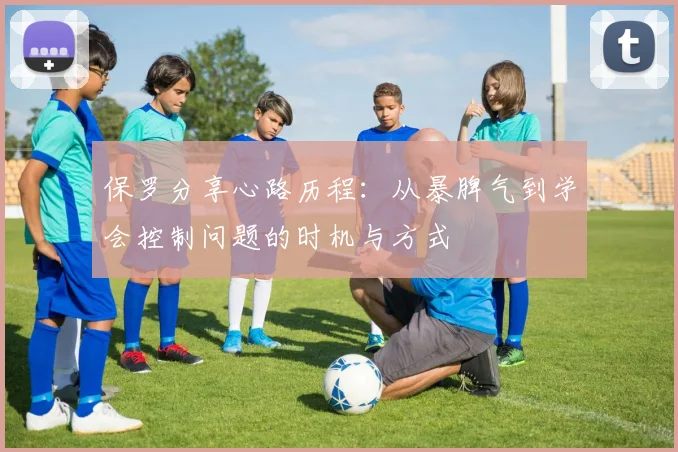 保罗分享心路历程：从暴脾气到学会控制问题的时机与方式