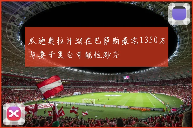 瓜迪奥拉计划在巴萨购豪宅1350万与妻子复合可能性渺茫