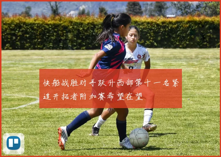 快船战胜对手跃升西部第十一名紧追开拓者附加赛希望在望