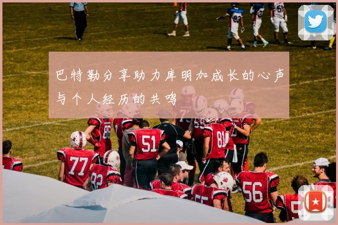 巴特勒分享助力库明加成长的心声与个人经历的共鸣