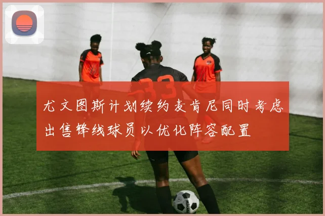 尤文图斯计划续约麦肯尼同时考虑出售锋线球员以优化阵容配置