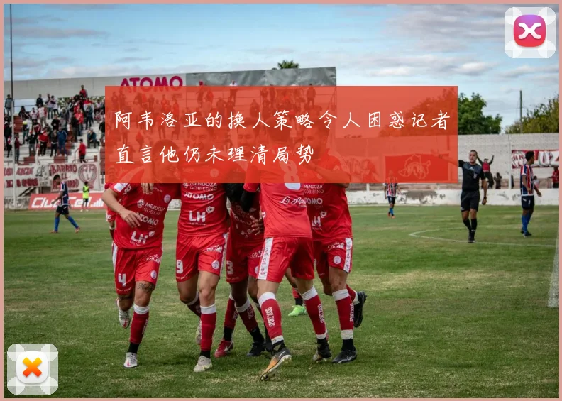 阿韦洛亚的换人策略令人困惑记者直言他仍未理清局势